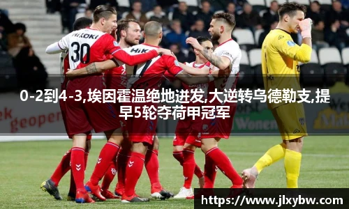 0-2到4-3,埃因霍温绝地迸发,大逆转乌德勒支,提早5轮夺荷甲冠军