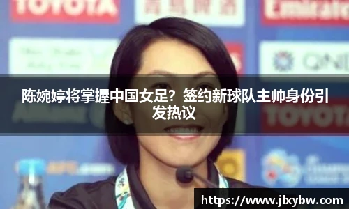 陈婉婷将掌握中国女足？签约新球队主帅身份引发热议