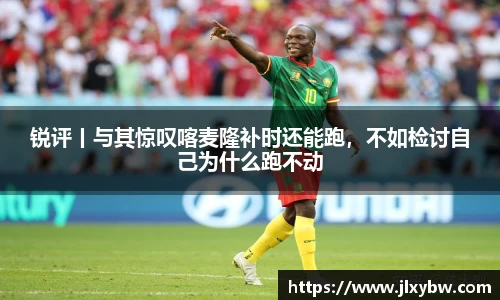 锐评丨与其惊叹喀麦隆补时还能跑，不如检讨自己为什么跑不动