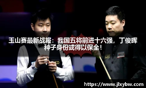 玉山赛最新战报：我国五将前进十六强，丁俊晖种子身份或得以保全！